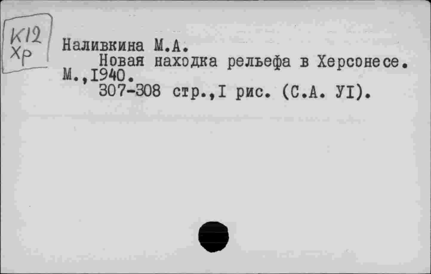 ﻿к/2
Хр
Наливкина М.А.
М ^.Новая нахоДка рельефа в Херсонесе. 307-308 стр.,1 рис. (С.А. УІ).